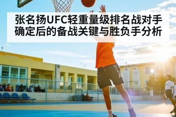 张名扬UFC轻重量级排名战对手确定后的备战关键与胜负手分析